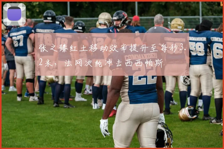 张之臻红土移动效率提升至每秒3.2米，法网次轮冲击西西帕斯