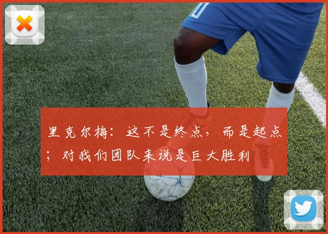 里克尔梅：这不是终点，而是起点；对我们团队来说是巨大胜利